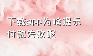 下载app为啥提示付款失败呢