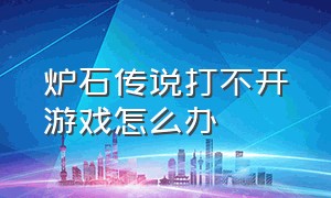 炉石传说打不开游戏怎么办（炉石传说一直无法进入游戏怎么办）