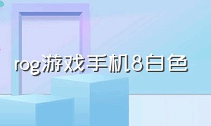 rog游戏手机8白色（rog5手机白色）