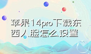 苹果14pro下载东西人脸怎么设置