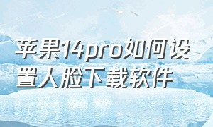 苹果14pro如何设置人脸下载软件