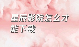 星辰影院怎么才能下载