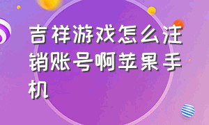 吉祥游戏怎么注销账号啊苹果手机