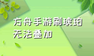 方舟手游刷琥珀无法叠加（方舟手游刷琥珀日期改不了了）