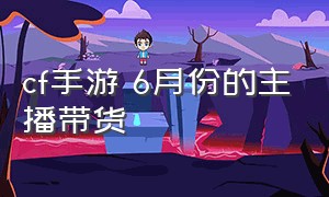 cf手游 6月份的主播带货