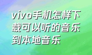 vivo手机怎样下载可以听的音乐到本地音乐