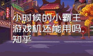 小时候的小霸王游戏机还能用吗知乎（小时候有小霸王游戏机是什么体验）