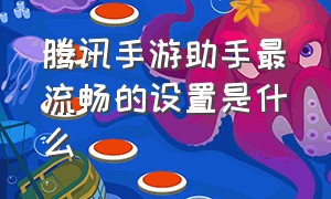 腾讯手游助手最流畅的设置是什么（腾讯手游助手怎么设置画质最好）