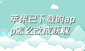 苹果已下载的app怎么改成获取