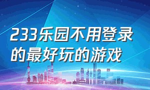 233乐园不用登录的最好玩的游戏（233乐园不用实名认证的最好游戏）