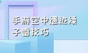 手游空中遗迹矮子雷技巧（手游矮子雷怎么设置才能丢得更远）