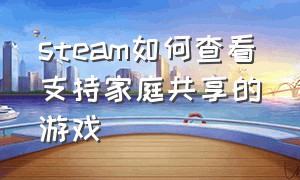 steam如何查看支持家庭共享的游戏（steam如何查看支持家庭共享的游戏）