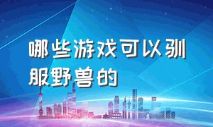 哪些游戏可以驯服野兽的（什么游戏可以驯服野兽还可以联机）