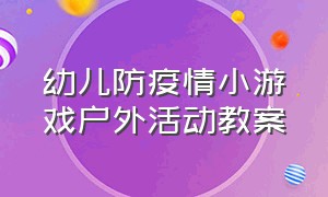 幼儿防疫情小游戏户外活动教案（幼儿园大班疫情亲子互动游戏）