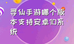 寻仙手游哪个版本支持安卓10系统