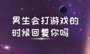 男生会打游戏的时候回复你吗