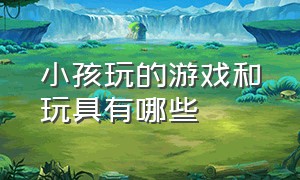 小孩玩的游戏和玩具有哪些（小孩玩的游戏和玩具有哪些图片）