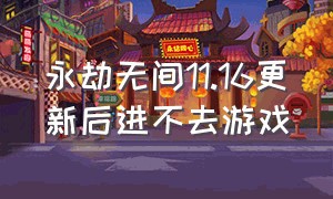 永劫无间11.16更新后进不去游戏（永劫无间安装完了进不去游戏界面）