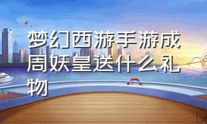 梦幻西游手游成周妖皇送什么礼物