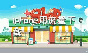 iphone用流量下载（iphone用流量下载软件怎么能下载）