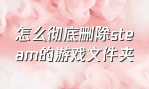 怎么彻底删除steam的游戏文件夹