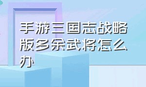 手游三国志战略版多余武将怎么办