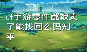 cf手游零件都被卖了能找回么吗知乎（cf手游武器不小心回收了咋办）