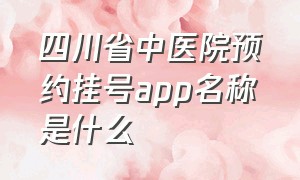 四川省中医院预约挂号app名称是什么