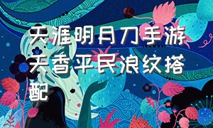 天涯明月刀手游天香平民浪纹搭配（天涯明月刀手游哪个职业厉害）