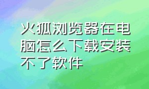 火狐浏览器在电脑怎么下载安装不了软件（火狐浏览器怎么在电脑上下载）