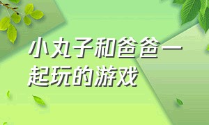 小丸子和爸爸一起玩的游戏