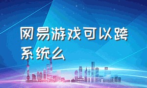 网易游戏可以跨系统么