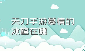 天刀手游慕情的冰棺在哪