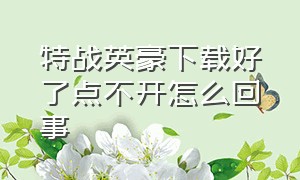 特战英豪下载好了点不开怎么回事（下载特战英豪为什么特别慢）