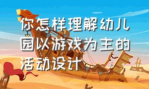 你怎样理解幼儿园以游戏为主的活动设计