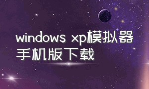 windows xp模拟器手机版下载（windowsxp模拟器在手机上下载教程）