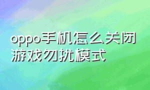 oppo手机怎么关闭游戏勿扰模式（oppo勿扰模式在哪里设置关闭）