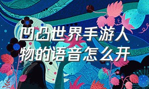 凹凸世界手游人物的语音怎么开（凹凸世界手游下载）