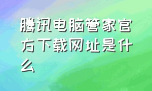 腾讯电脑管家官方下载网址是什么