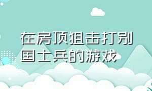 在房顶狙击打别国士兵的游戏