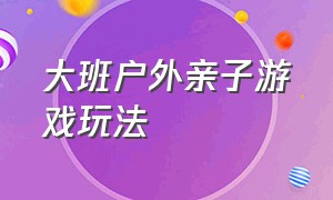 大班户外亲子游戏玩法