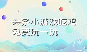 头条小游戏吃鸡免费玩一玩