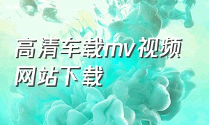 高清车载mv视频网站下载（车载mv下载高清mp4免费）