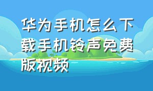 华为手机怎么下载手机铃声免费版视频（华为手机铃声下载的方法免费）