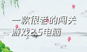 一款很老的闯关游戏2.5电脑（电脑单机版闯关的游戏）