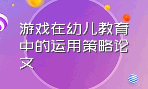 游戏在幼儿教育中的运用策略论文