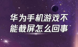 华为手机游戏不能截屏怎么回事（华为手机玩游戏怎么不能截屏）