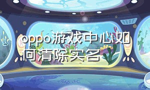 oppo游戏中心如何清除实名