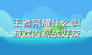 王者荣耀什么叫游戏内观战好友