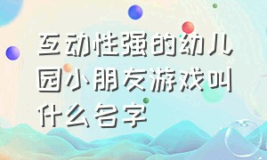 互动性强的幼儿园小朋友游戏叫什么名字